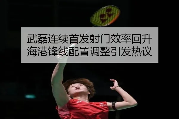 武磊连续首发射门效率回升 海港锋线配置调整引发热议